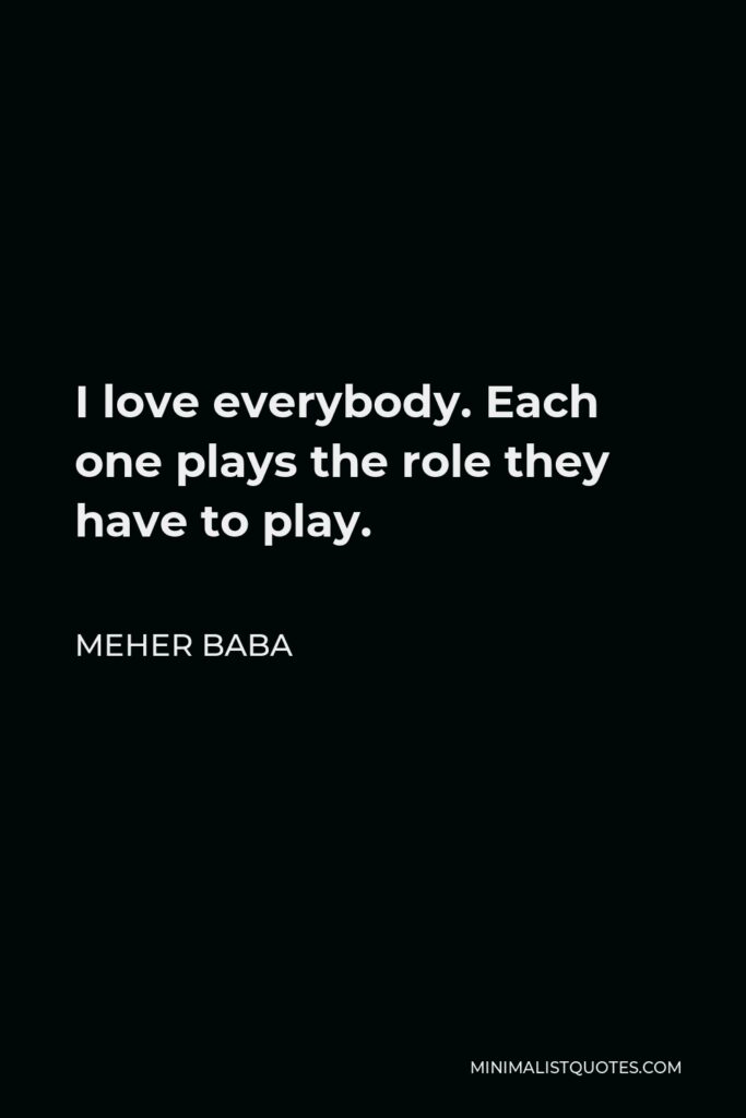 Meher Baba Quote - I love everybody. Each one plays the role they have to play, but in the spiritual arena there are people who are even closer to me than that.