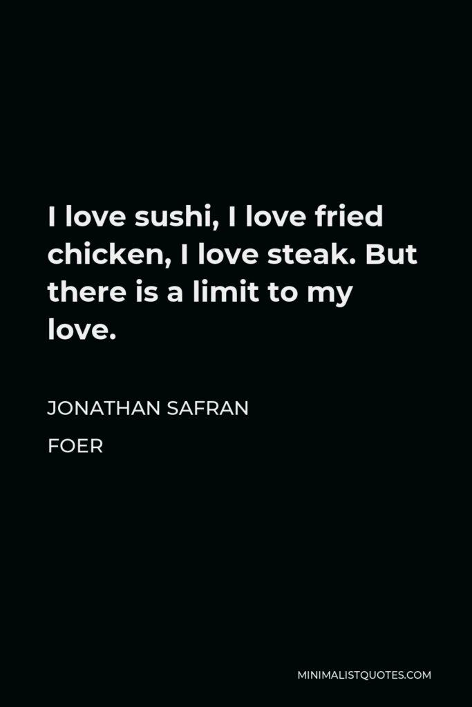 Jonathan Safran Foer Quote - I love sushi, I love fried chicken, I love steak. But there is a limit to my love.