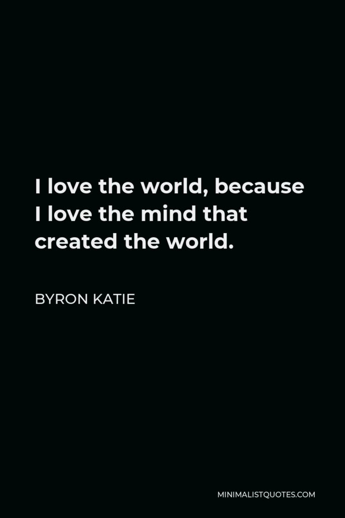 Byron Katie Quote - I love the world, because I love the mind that created the world.