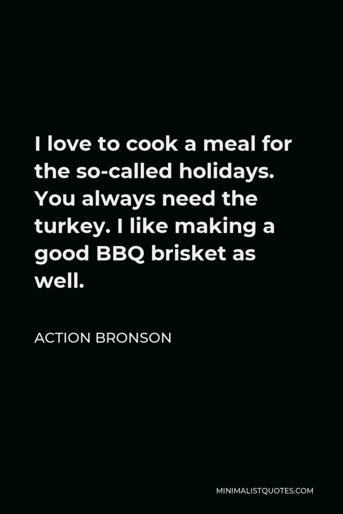 Action Bronson Quote - I love to cook a meal for the so-called holidays. You always need the turkey. I like making a good BBQ brisket as well.
