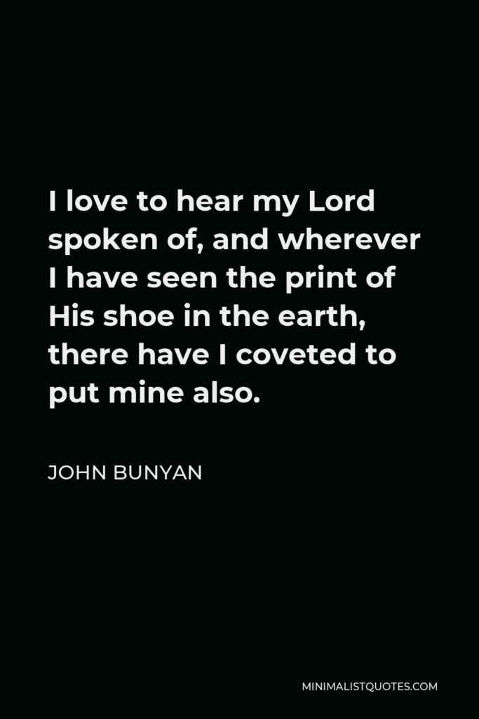 John Bunyan Quote - I love to hear my Lord spoken of, and wherever I have seen the print of His shoe in the earth, there have I coveted to put mine also.