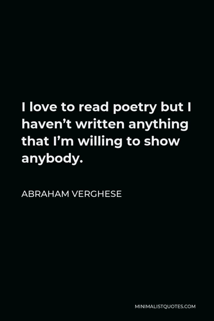 Abraham Verghese Quote - I love to read poetry but I haven’t written anything that I’m willing to show anybody.