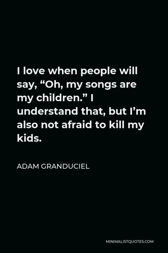 Adam Granduciel Quote - I love when people will say, “Oh, my songs are my children.” I understand that, but I’m also not afraid to kill my kids.