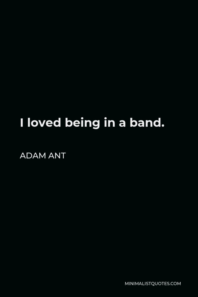 Adam Ant Quote - I loved being in a band.