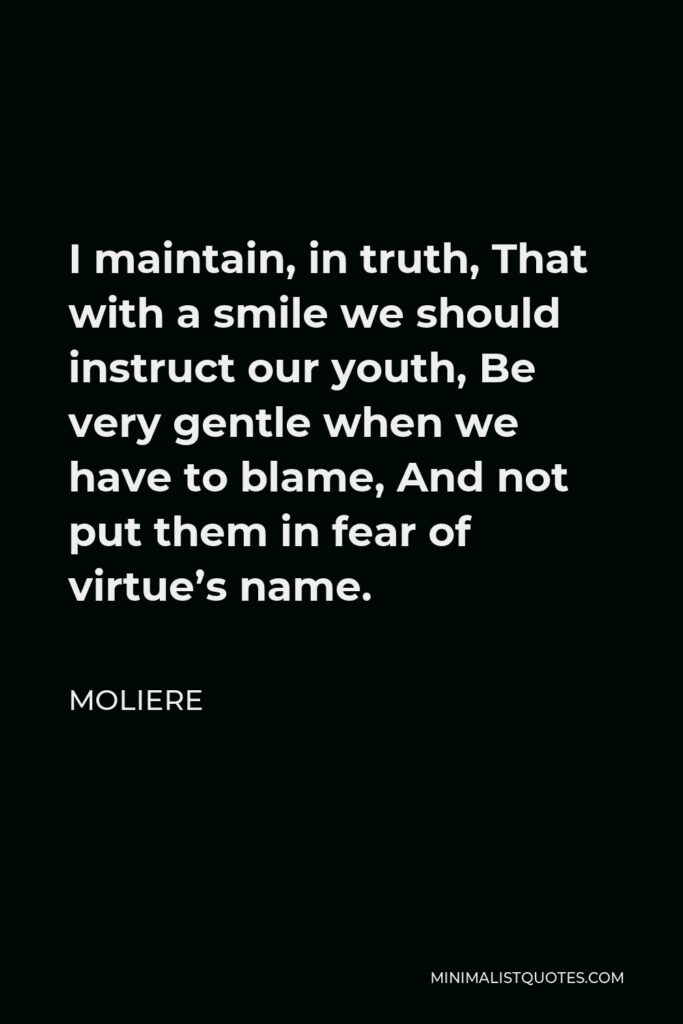Moliere Quote - I maintain, in truth, That with a smile we should instruct our youth, Be very gentle when we have to blame, And not put them in fear of virtue’s name.