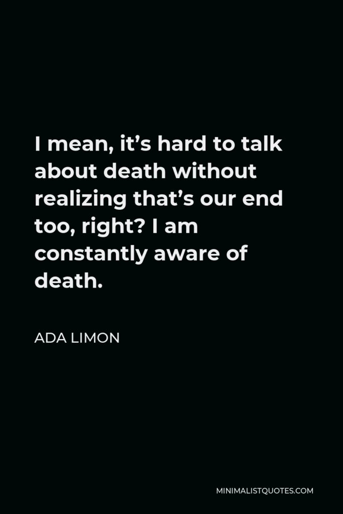 Ada Limon Quote - I mean, it’s hard to talk about death without realizing that’s our end too, right? I am constantly aware of death.