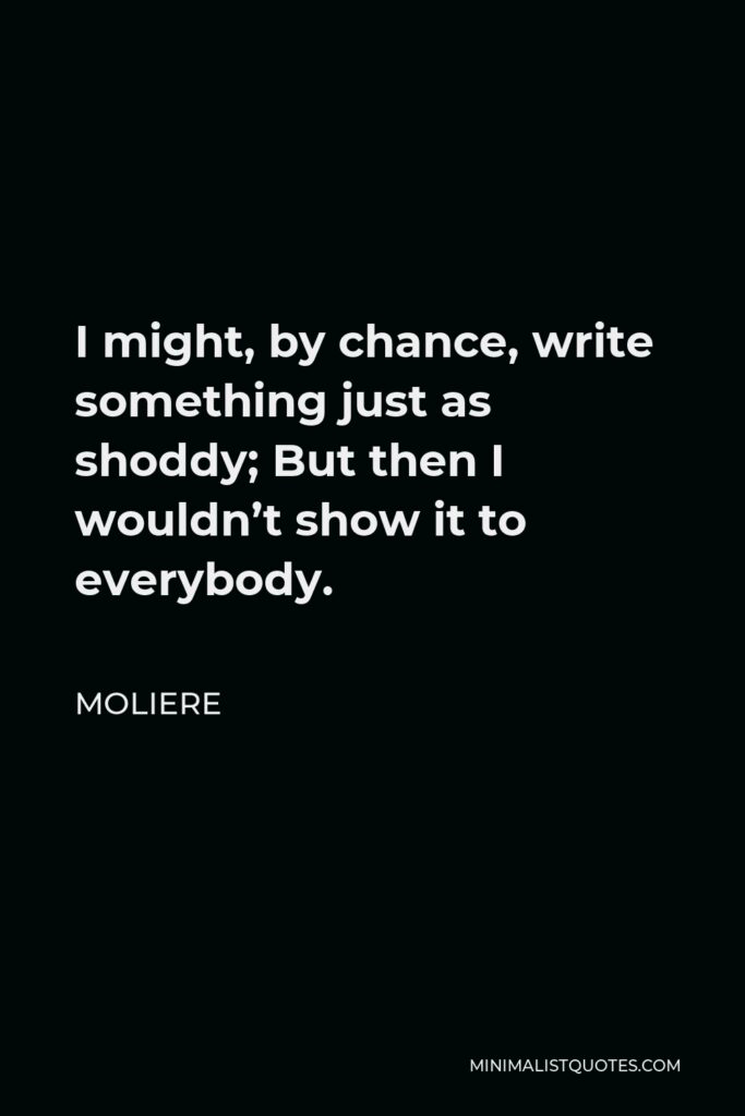 Moliere Quote - I might, by chance, write something just as shoddy; But then I wouldn’t show it to everybody.