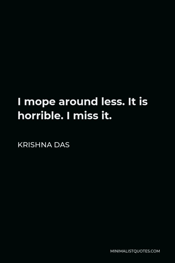 Krishna Das Quote - I mope around less. It is horrible. I miss it.