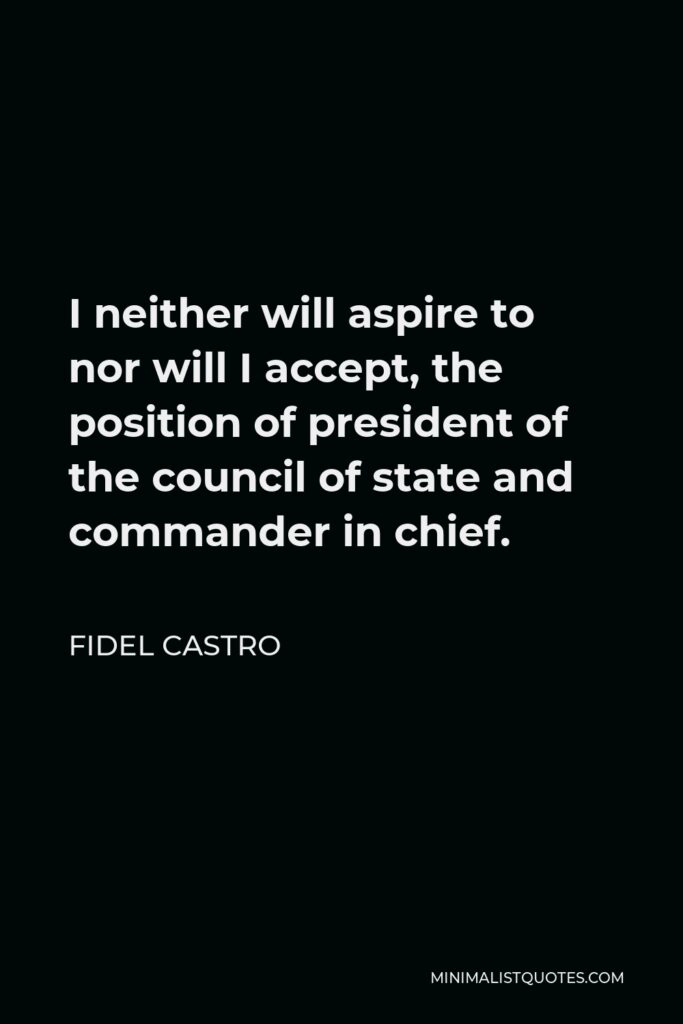 Fidel Castro Quote - I neither will aspire to nor will I accept, the position of president of the council of state and commander in chief.