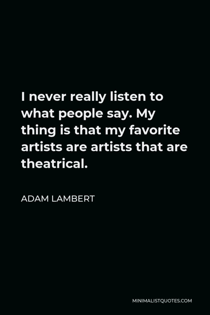 Adam Lambert Quote - I never really listen to what people say. My thing is that my favorite artists are artists that are theatrical.