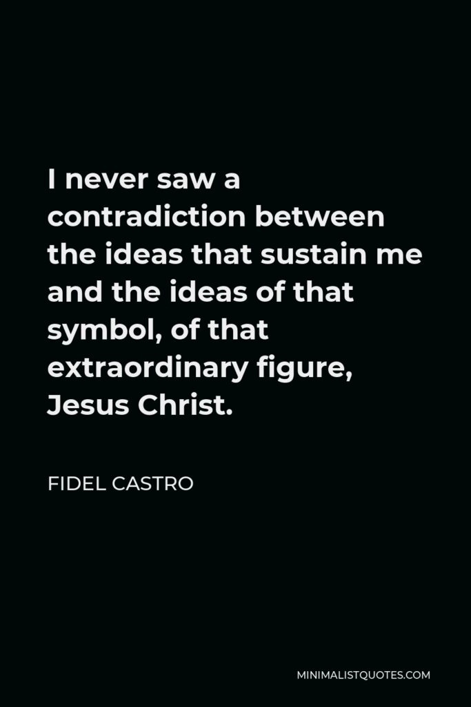 Fidel Castro Quote - I never saw a contradiction between the ideas that sustain me and the ideas of that symbol, of that extraordinary figure, Jesus Christ.