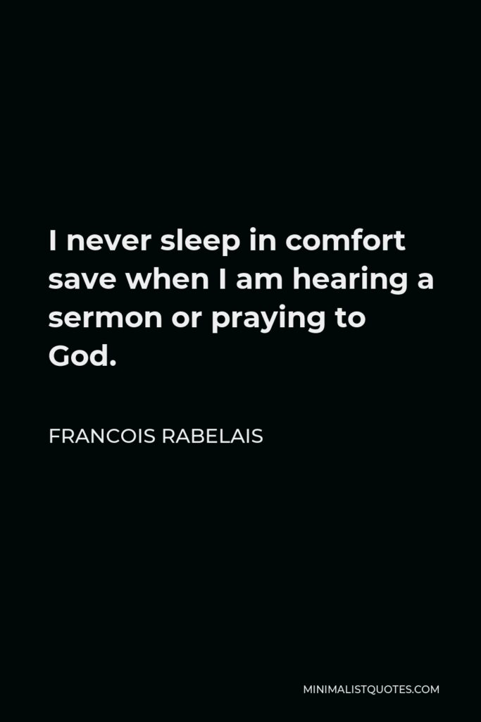 Francois Rabelais Quote - I never sleep in comfort save when I am hearing a sermon or praying to God.