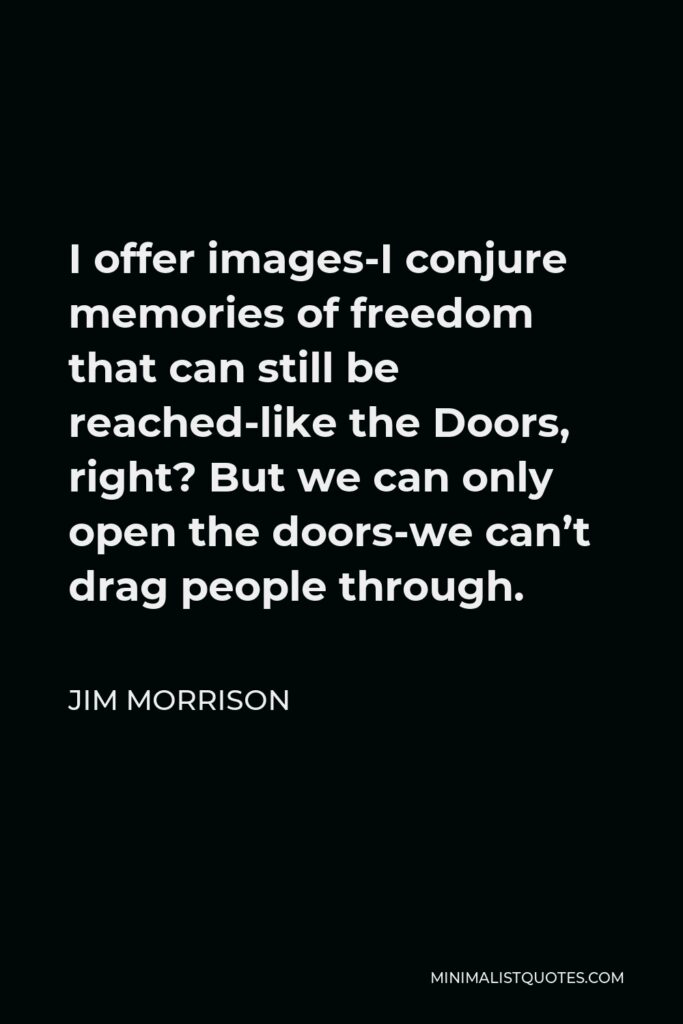 Jim Morrison Quote - I offer images-I conjure memories of freedom that can still be reached-like the Doors, right? But we can only open the doors-we can’t drag people through.