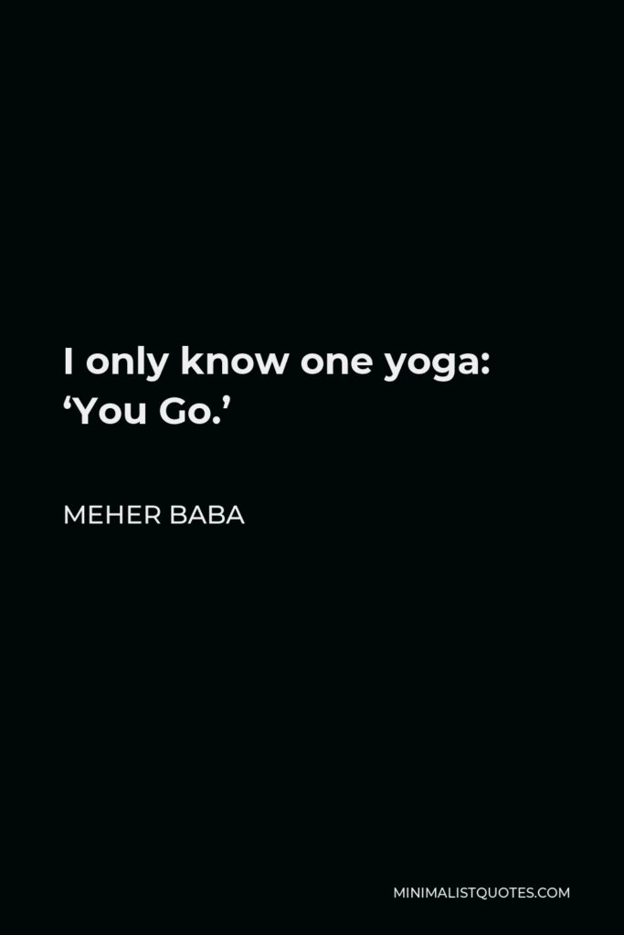 Meher Baba Quote - I only know one yoga: ‘You Go.’