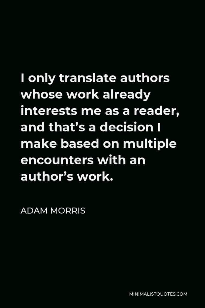 Adam Morris Quote - I only translate authors whose work already interests me as a reader, and that’s a decision I make based on multiple encounters with an author’s work.
