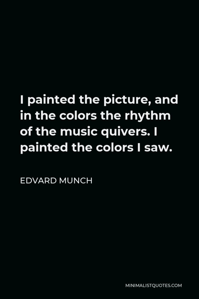Edvard Munch Quote - I painted the picture, and in the colors the rhythm of the music quivers. I painted the colors I saw.