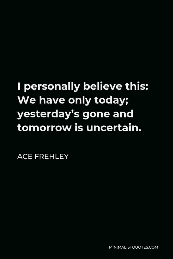 Ace Frehley Quote - I personally believe this: We have only today; yesterday’s gone and tomorrow is uncertain.