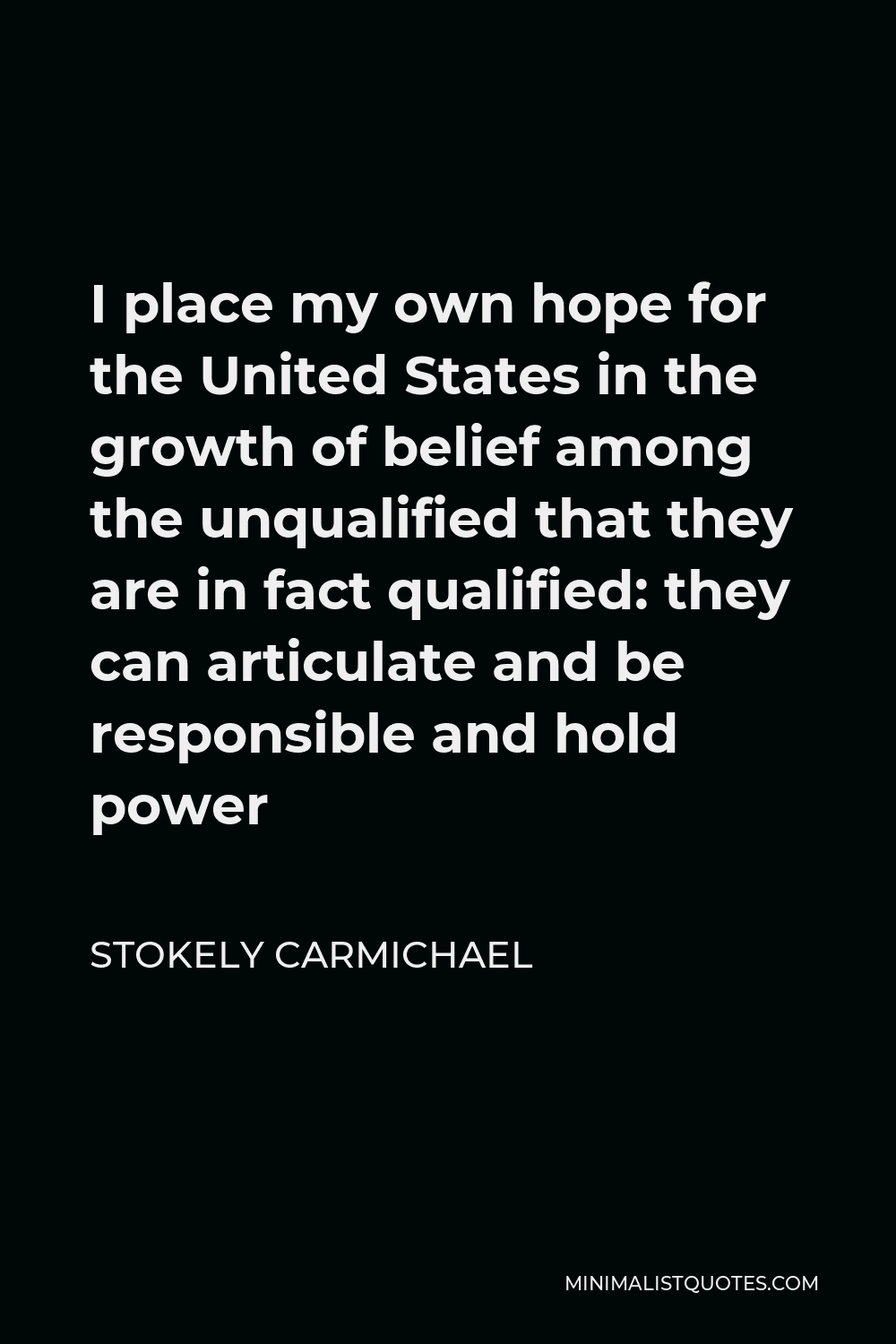 Stokely Carmichael Quote - I place my own hope for the United States in the growth of belief among the unqualified that they are in fact qualified: they can articulate and be responsible and hold power