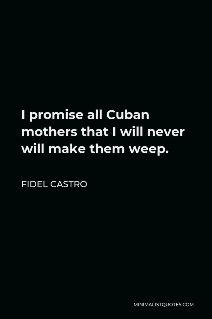Fidel Castro Quote - I promise all Cuban mothers that I will never will make them weep.