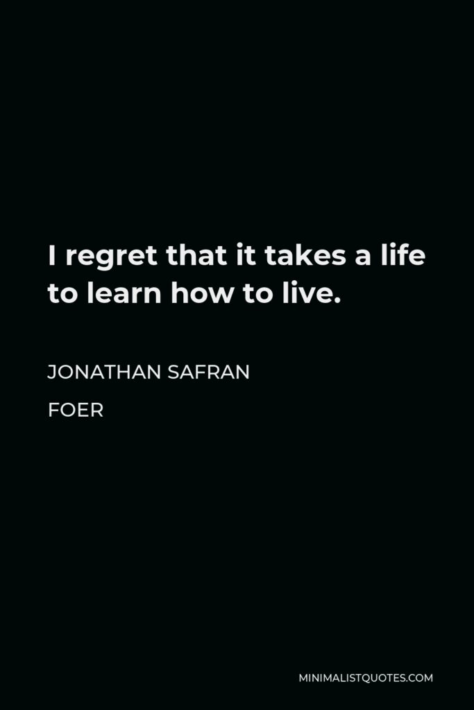 Jonathan Safran Foer Quote - I regret that it takes a life to learn how to live.