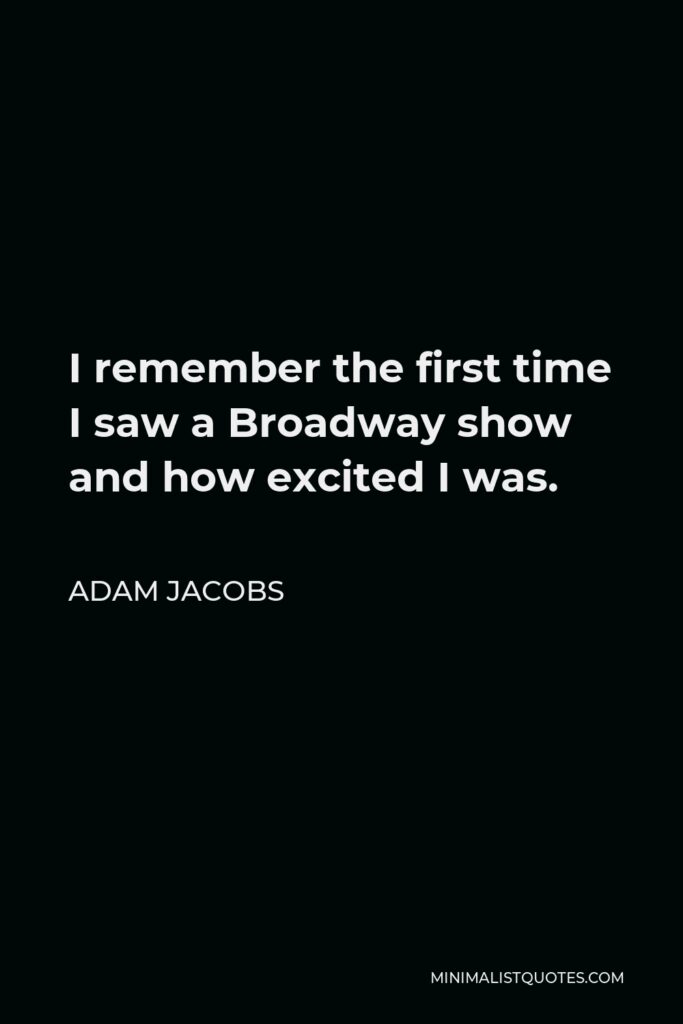 Adam Jacobs Quote - I remember the first time I saw a Broadway show and how excited I was.