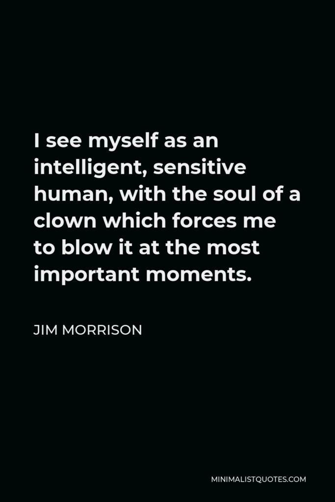 Jim Morrison Quote - I see myself as an intelligent, sensitive human, with the soul of a clown which forces me to blow it at the most important moments.