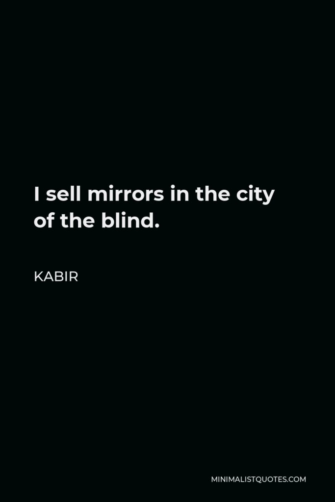 Kabir Quote - I sell mirrors in the city of the blind.