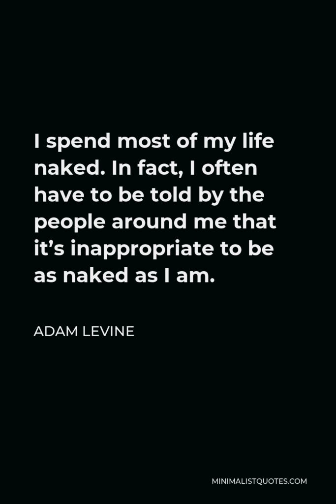 Adam Levine Quote - I spend most of my life naked. In fact, I often have to be told by the people around me that it’s inappropriate to be as naked as I am.