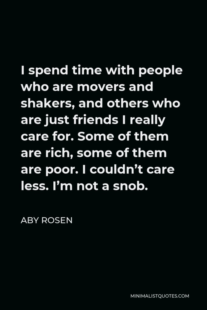 Aby Rosen Quote - I spend time with people who are movers and shakers, and others who are just friends I really care for. Some of them are rich, some of them are poor. I couldn’t care less. I’m not a snob.