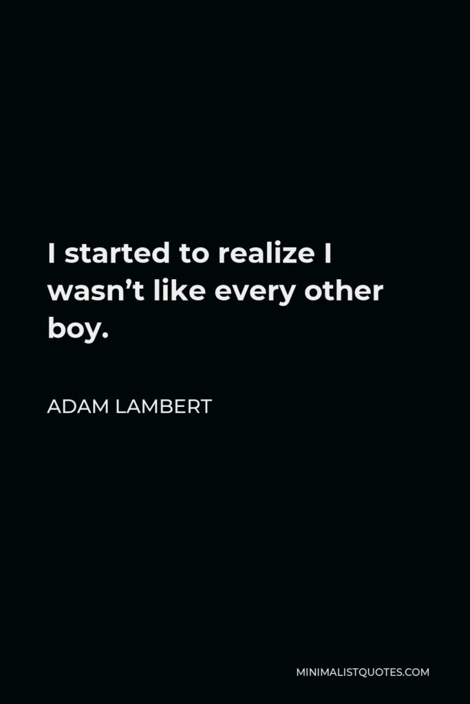 Adam Lambert Quote - I started to realize I wasn’t like every other boy.