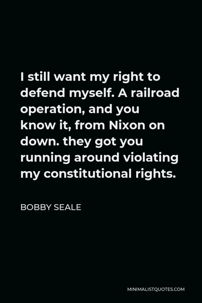 Bobby Seale Quote - I still want my right to defend myself. A railroad operation, and you know it, from Nixon on down. they got you running around violating my constitutional rights.