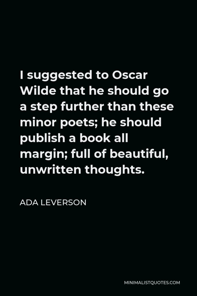Ada Leverson Quote - I suggested to Oscar Wilde that he should go a step further than these minor poets; he should publish a book all margin; full of beautiful, unwritten thoughts.