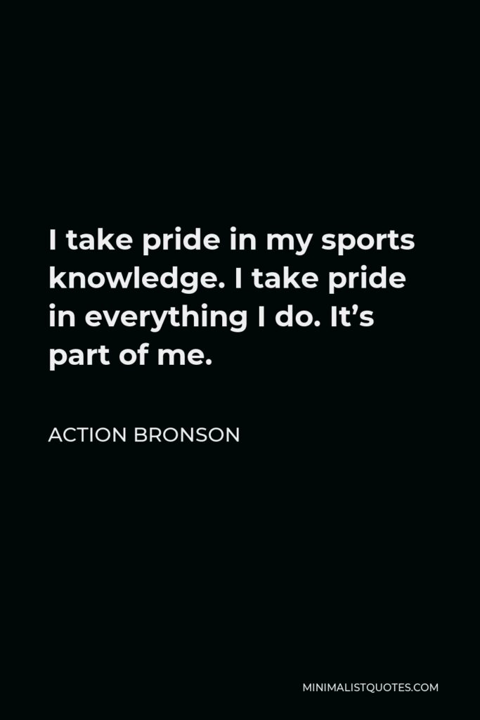 Action Bronson Quote - I take pride in my sports knowledge. I take pride in everything I do. It’s part of me.