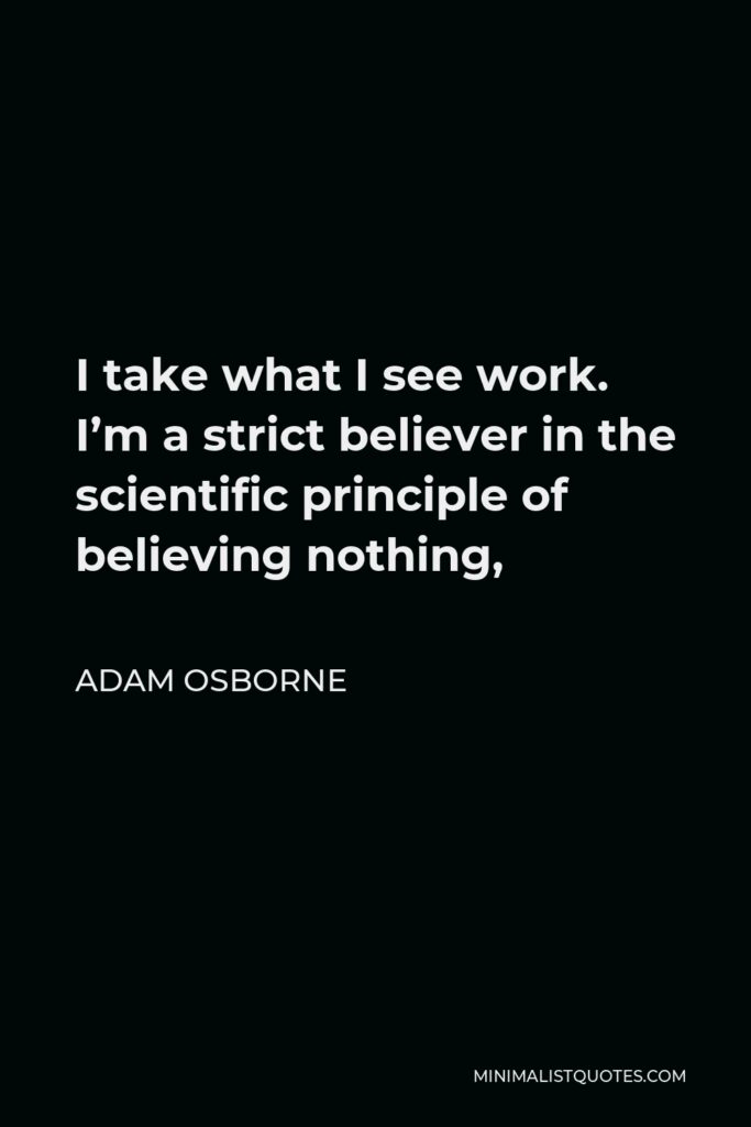 Adam Osborne Quote - I take what I see work. I’m a strict believer in the scientific principle of believing nothing,