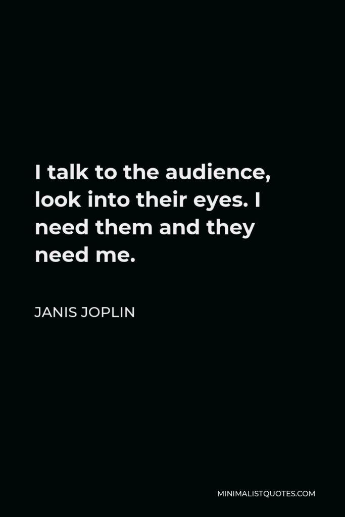 Janis Joplin Quote - I talk to the audience, look into their eyes. I need them and they need me.