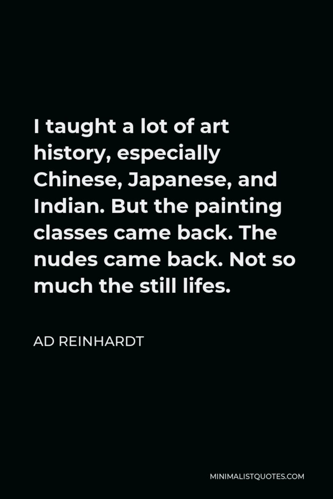 Ad Reinhardt Quote - I taught a lot of art history, especially Chinese, Japanese, and Indian. But the painting classes came back. The nudes came back. Not so much the still lifes.