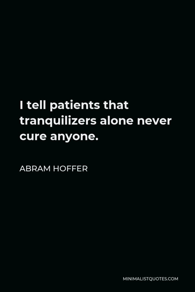 Abram Hoffer Quote - I tell patients that tranquilizers alone never cure anyone.