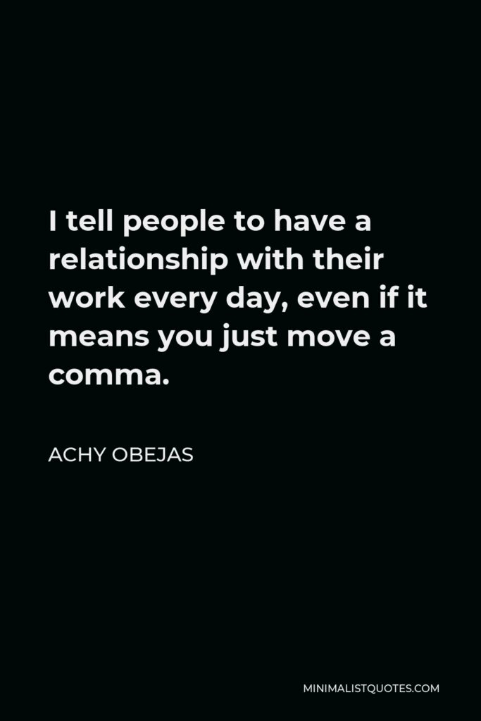 Achy Obejas Quote - I tell people to have a relationship with their work every day, even if it means you just move a comma.