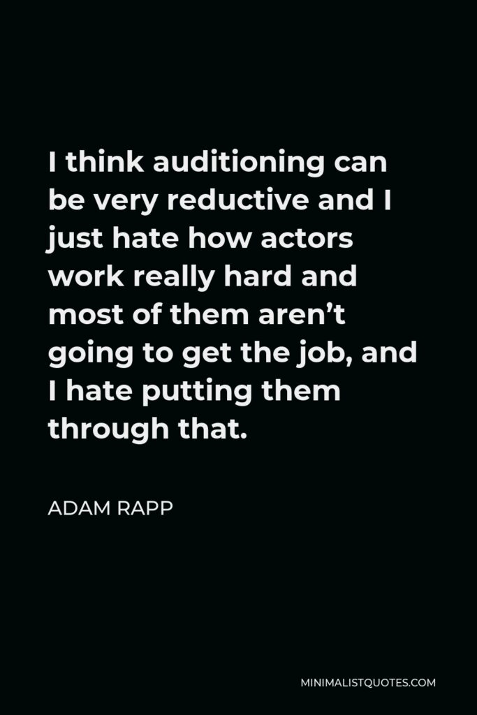 Adam Rapp Quote - I think auditioning can be very reductive and I just hate how actors work really hard and most of them aren’t going to get the job, and I hate putting them through that.