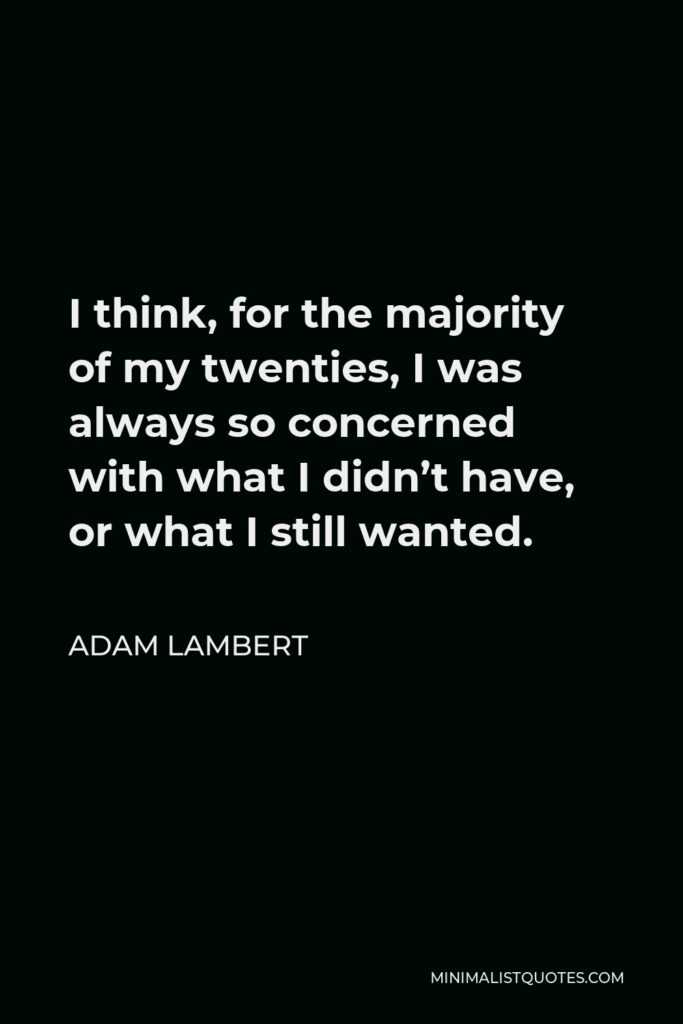 Adam Lambert Quote - I think, for the majority of my twenties, I was always so concerned with what I didn’t have, or what I still wanted.