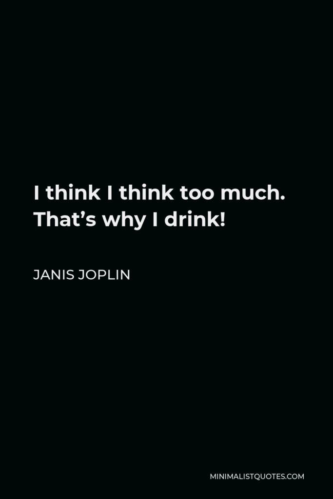 Janis Joplin Quote - I think I think too much. That’s why I drink!