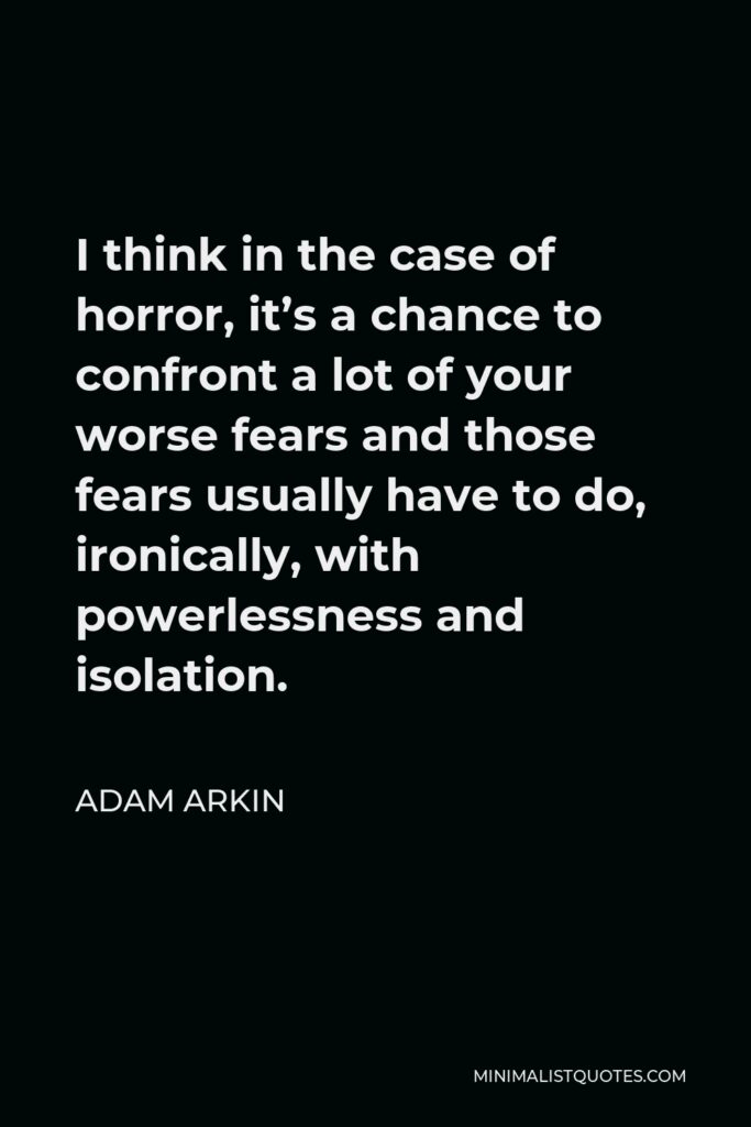 Adam Arkin Quote - I think in the case of horror, it’s a chance to confront a lot of your worse fears and those fears usually have to do, ironically, with powerlessness and isolation.