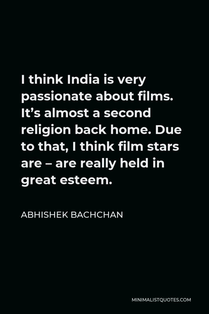Abhishek Bachchan Quote - I think India is very passionate about films. It’s almost a second religion back home. Due to that, I think film stars are – are really held in great esteem.