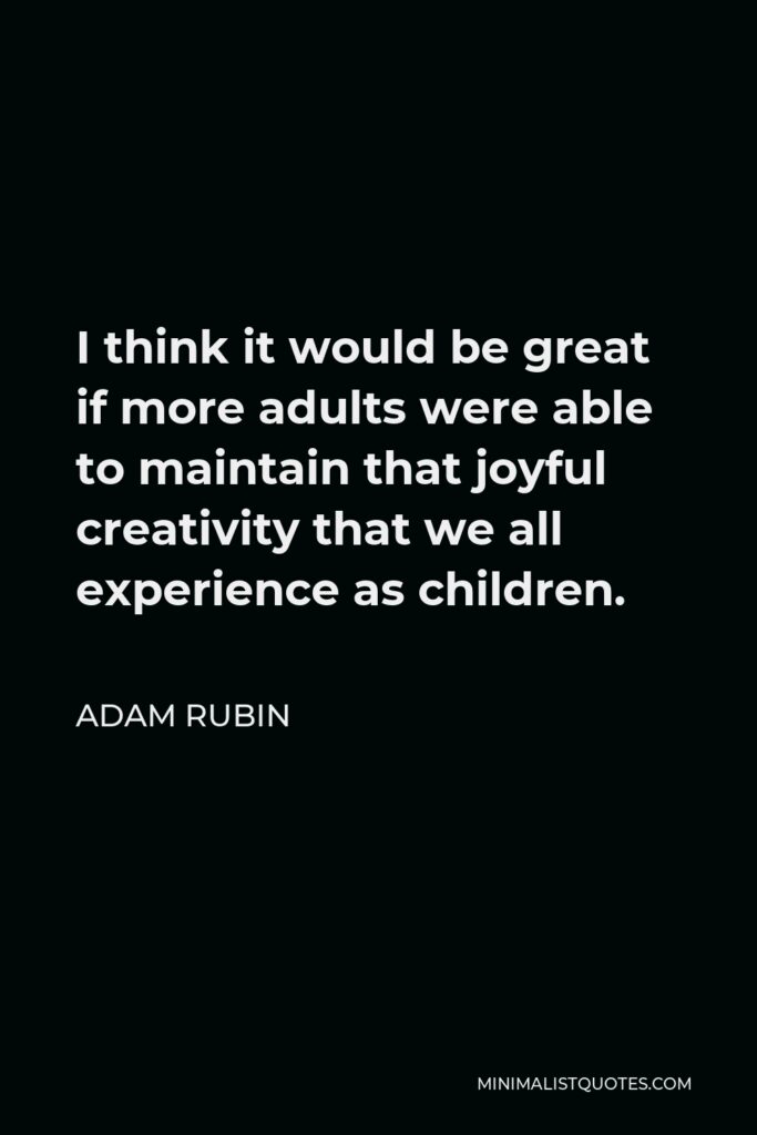 Adam Rubin Quote - I think it would be great if more adults were able to maintain that joyful creativity that we all experience as children.