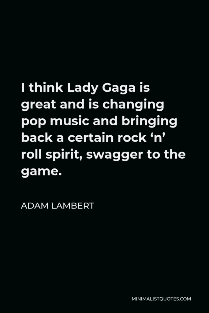 Adam Lambert Quote - I think Lady Gaga is great and is changing pop music and bringing back a certain rock ‘n’ roll spirit, swagger to the game.