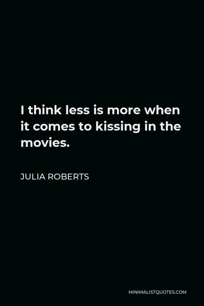 Julia Roberts Quote - I think less is more when it comes to kissing in the movies.
