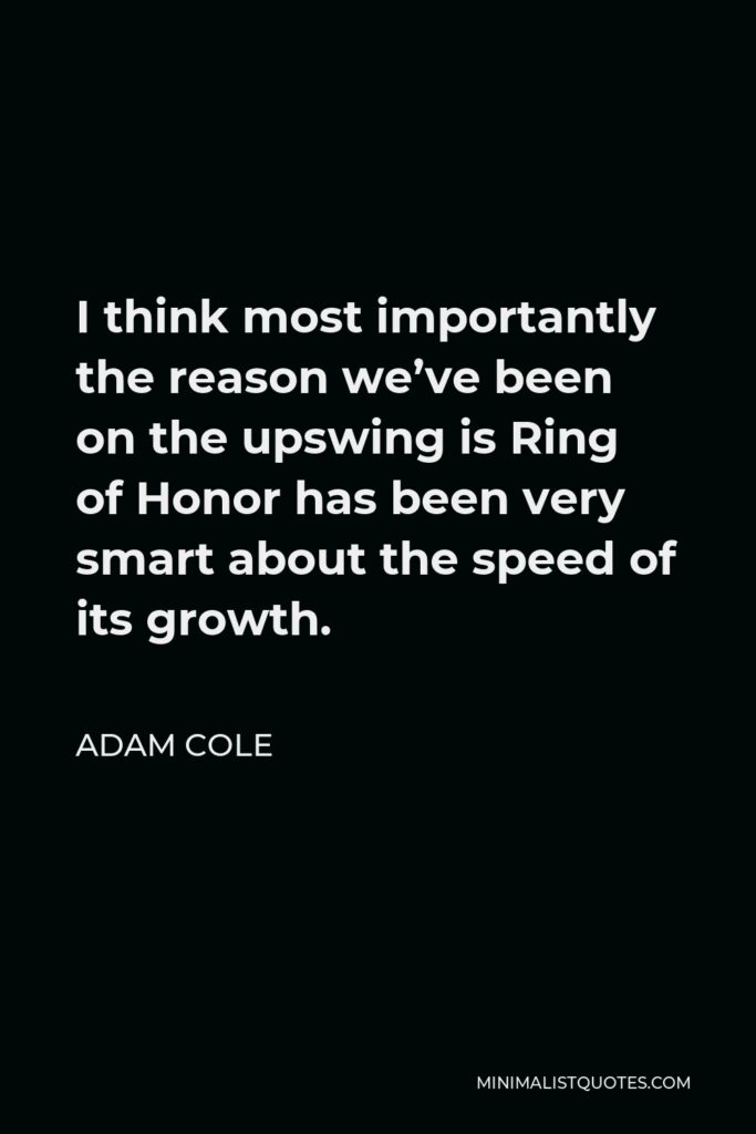 Adam Cole Quote - I think most importantly the reason we’ve been on the upswing is Ring of Honor has been very smart about the speed of its growth.