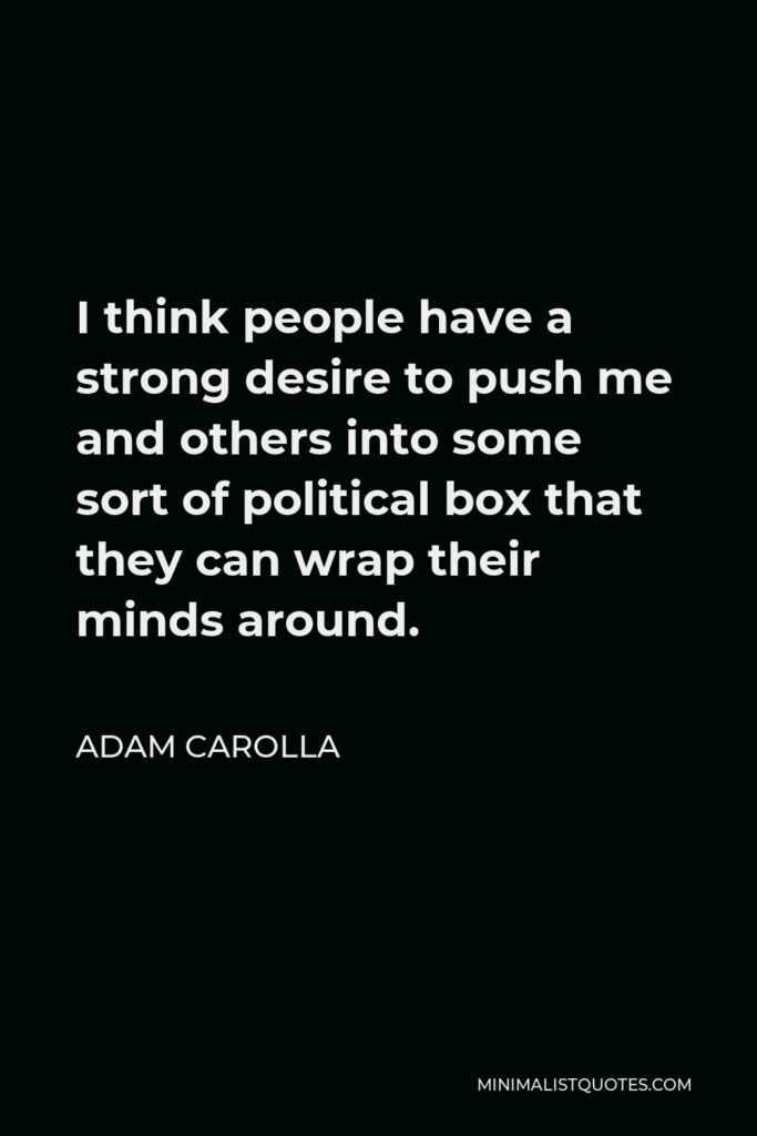 Adam Carolla Quote - I think people have a strong desire to push me and others into some sort of political box that they can wrap their minds around.