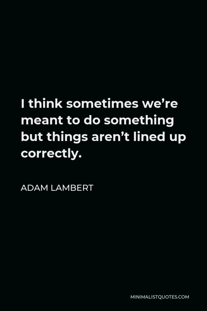 Adam Lambert Quote - I think sometimes we’re meant to do something but things aren’t lined up correctly.