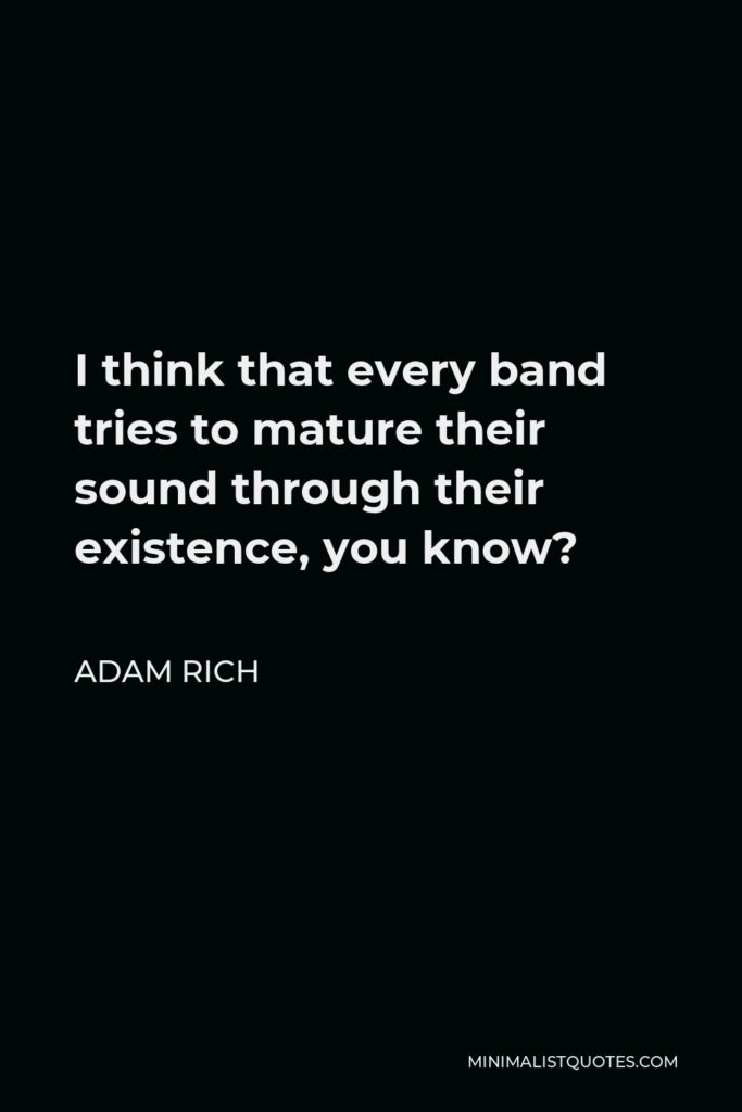 Adam Rich Quote - I think that every band tries to mature their sound through their existence, you know?
